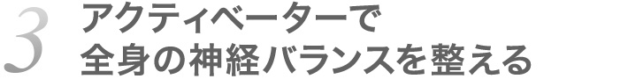 3.アクティベーターで全身の神経バランスを整える