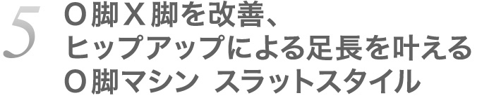 5.O脚X脚を改善、ヒップアップによる足長を叶えるO脚マシン スラットスタイル